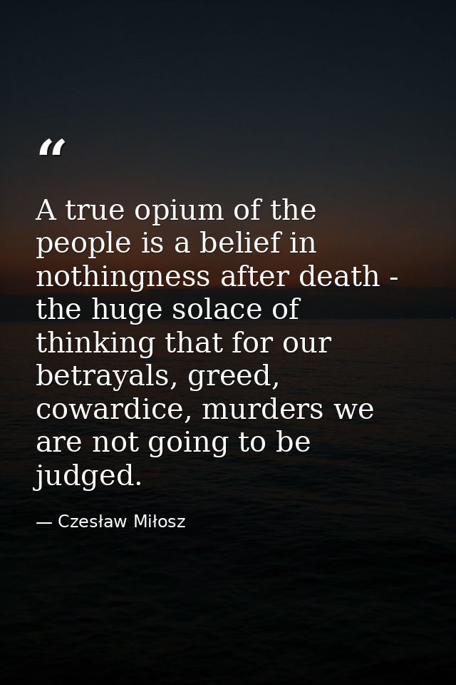 A true opium of the people is a belief in nothingness after death - the huge solace of thinking that for our betrayals,  — Czesław Miłosz