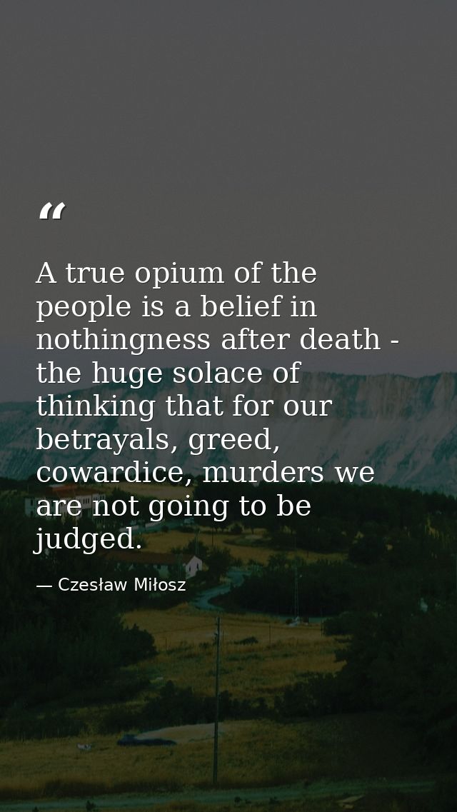 A true opium of the people is a belief in nothingness after death - the huge solace of thinking that for our betrayals,  — Czesław Miłosz