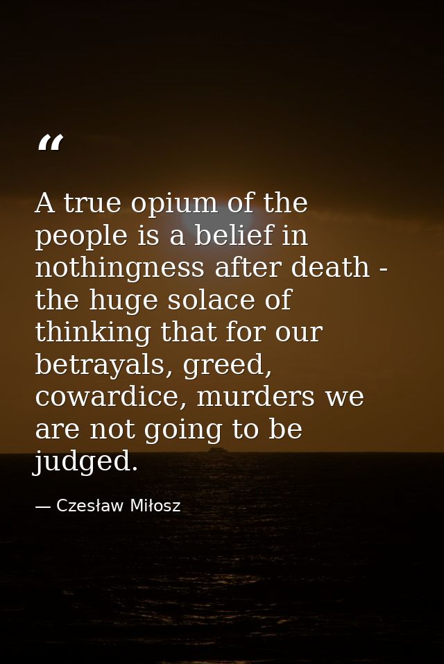 A true opium of the people is a belief in nothingness after death - the huge solace of thinking that for our betrayals,  — Czesław Miłosz