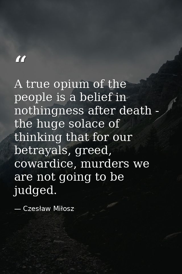 A true opium of the people is a belief in nothingness after death - the huge solace of thinking that for our betrayals,  — Czesław Miłosz