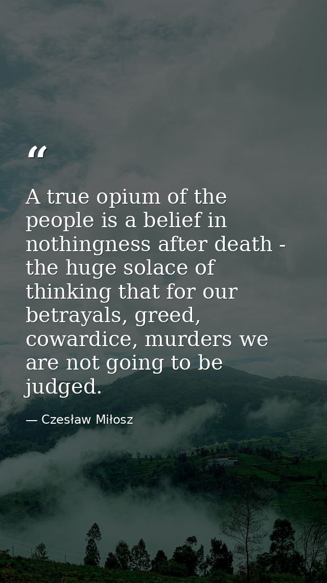 A true opium of the people is a belief in nothingness after death - the huge solace of thinking that for our betrayals,  — Czesław Miłosz