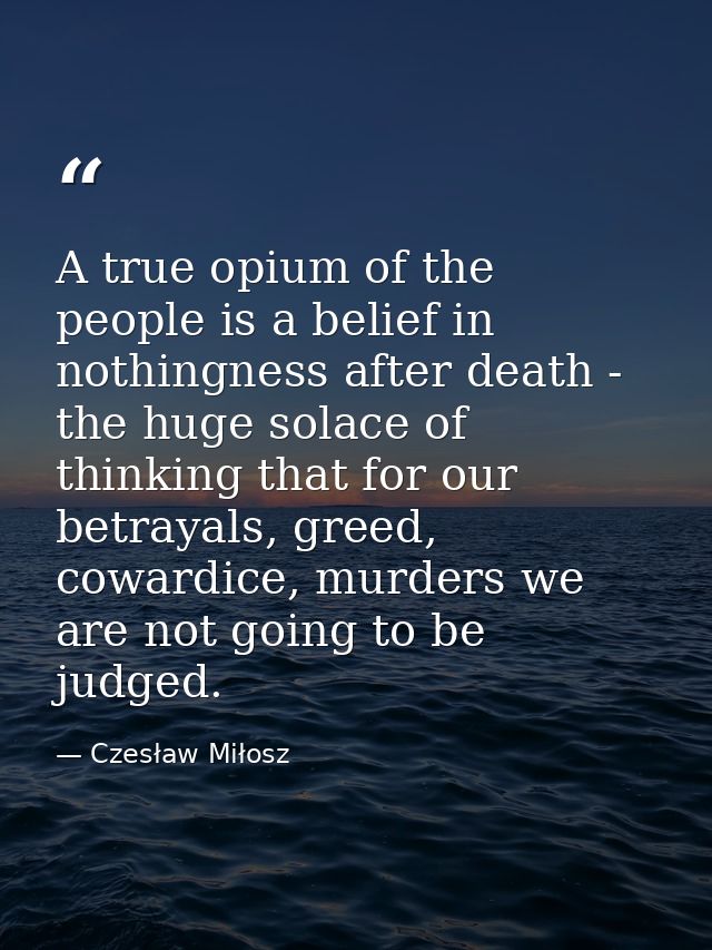 A true opium of the people is a belief in nothingness after death - the huge solace of thinking that for our betrayals,  — Czesław Miłosz