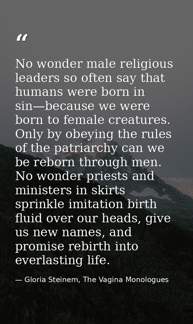 No wonder male religious leaders so often say that humans were born in sin—because we were born to female creatures. Onl — Gloria Steinem, The Vagina Monologues