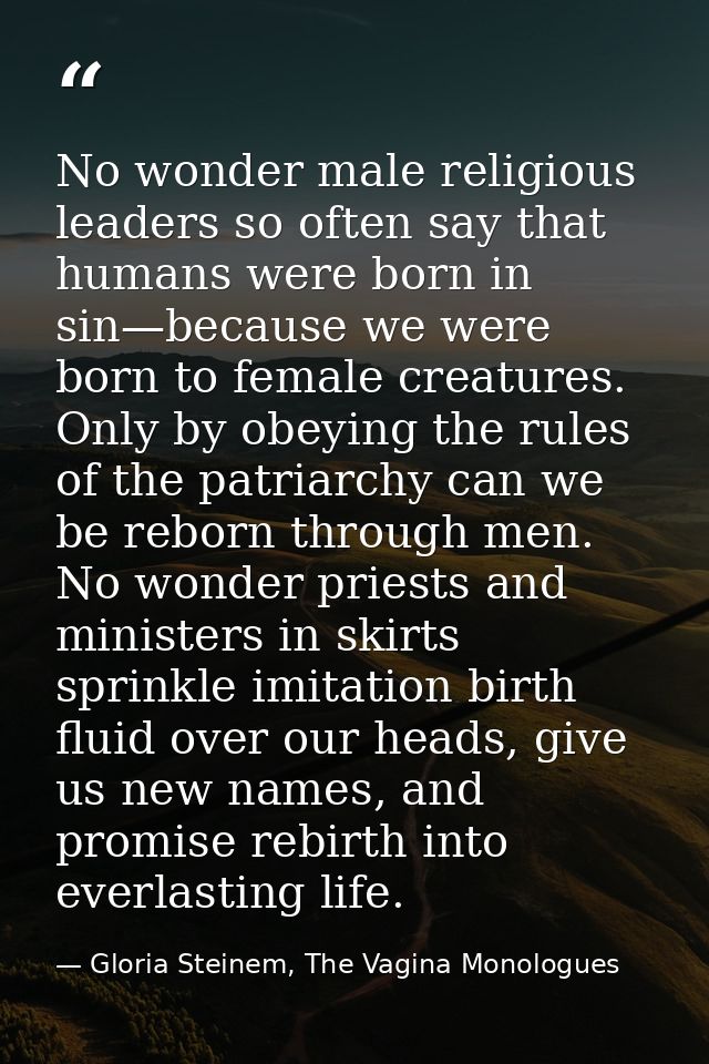 No wonder male religious leaders so often say that humans were born in sin—because we were born to female creatures. Onl — Gloria Steinem, The Vagina Monologues