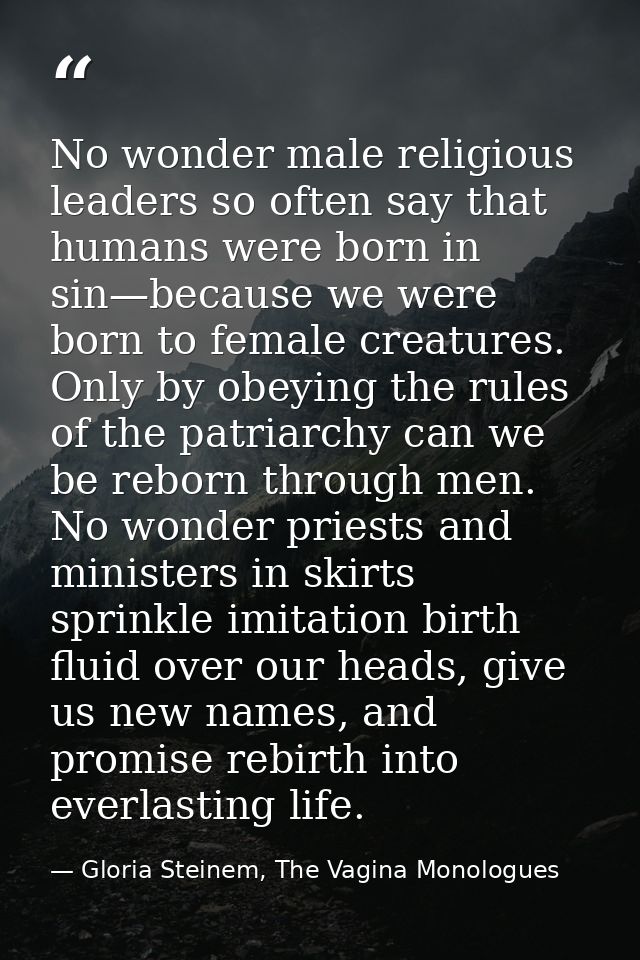 No wonder male religious leaders so often say that humans were born in sin—because we were born to female creatures. Onl — Gloria Steinem, The Vagina Monologues