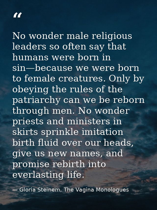 No wonder male religious leaders so often say that humans were born in sin—because we were born to female creatures. Onl — Gloria Steinem, The Vagina Monologues