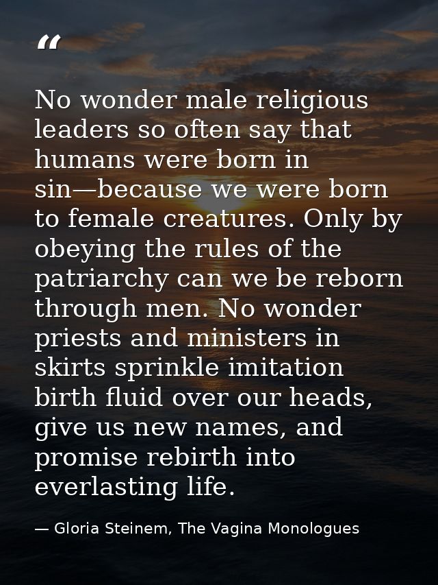 No wonder male religious leaders so often say that humans were born in sin—because we were born to female creatures. Onl — Gloria Steinem, The Vagina Monologues