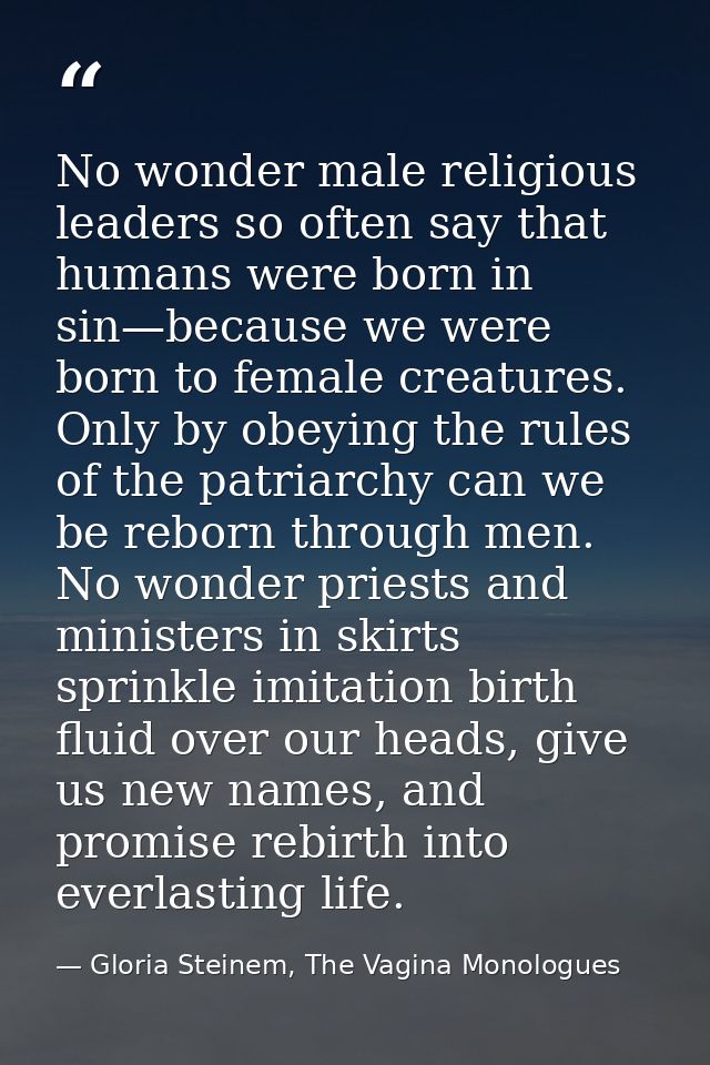 No wonder male religious leaders so often say that humans were born in sin—because we were born to female creatures. Onl — Gloria Steinem, The Vagina Monologues