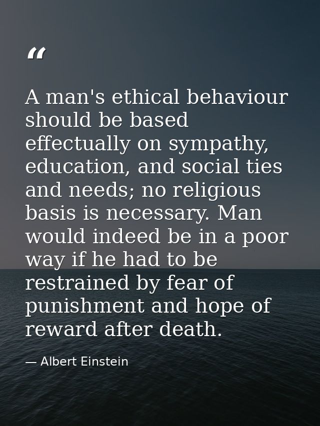 A man's ethical behaviour should be based effectually on sympathy, education, and social ties and needs; no religious ba — Albert Einstein
