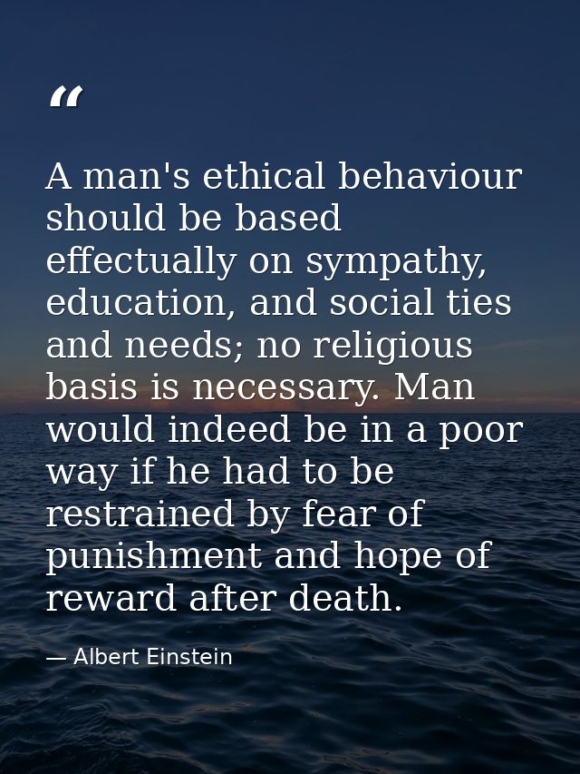 A man's ethical behaviour should be based effectually on sympathy, education, and social ties and needs; no religious ba — Albert Einstein