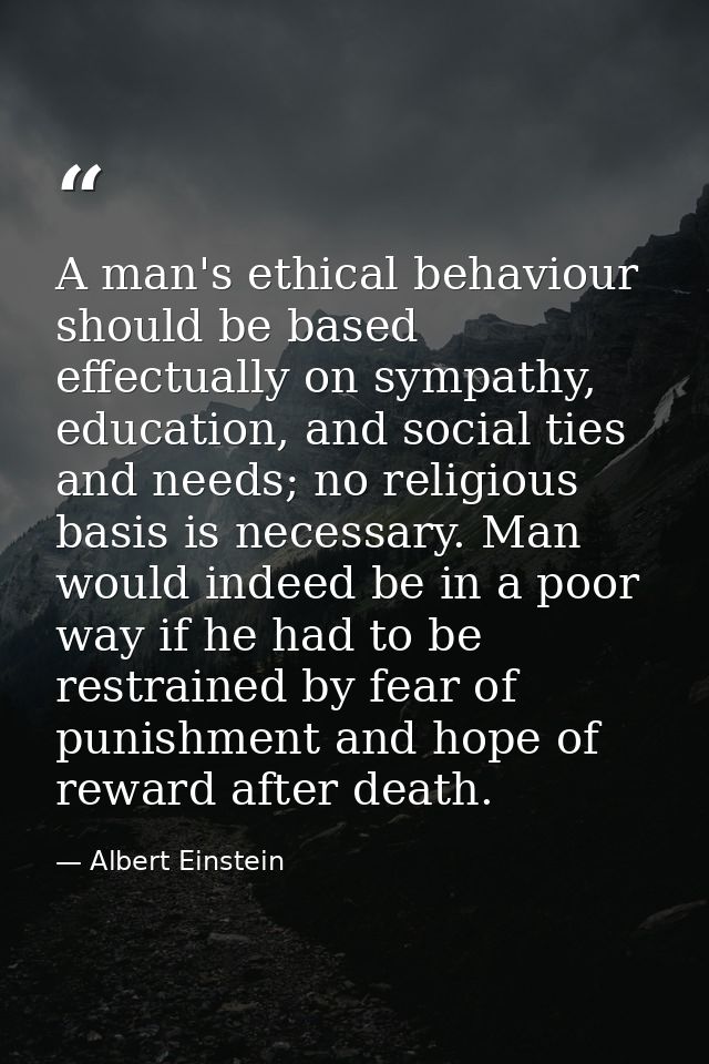 A man's ethical behaviour should be based effectually on sympathy, education, and social ties and needs; no religious ba — Albert Einstein