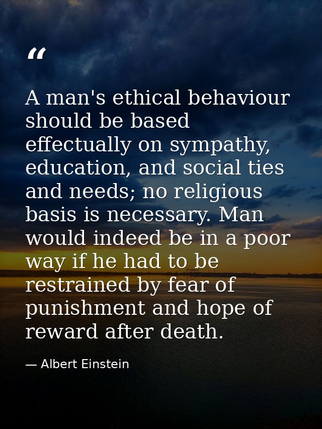 A man's ethical behaviour should be based effectually on sympathy, education, and social ties and needs; no religious ba — Albert Einstein
