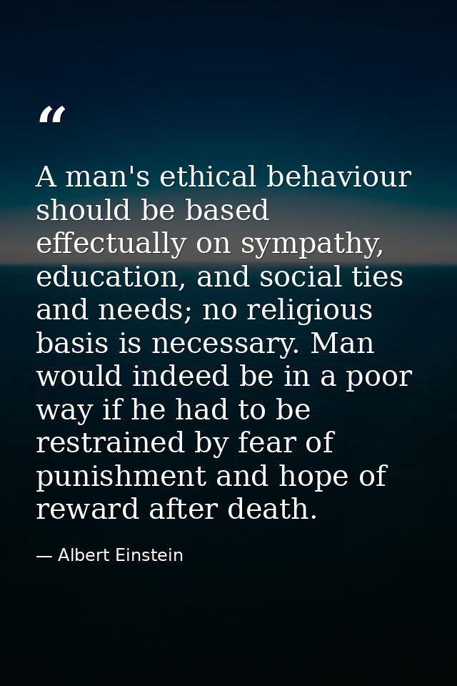 A man's ethical behaviour should be based effectually on sympathy, education, and social ties and needs; no religious ba — Albert Einstein