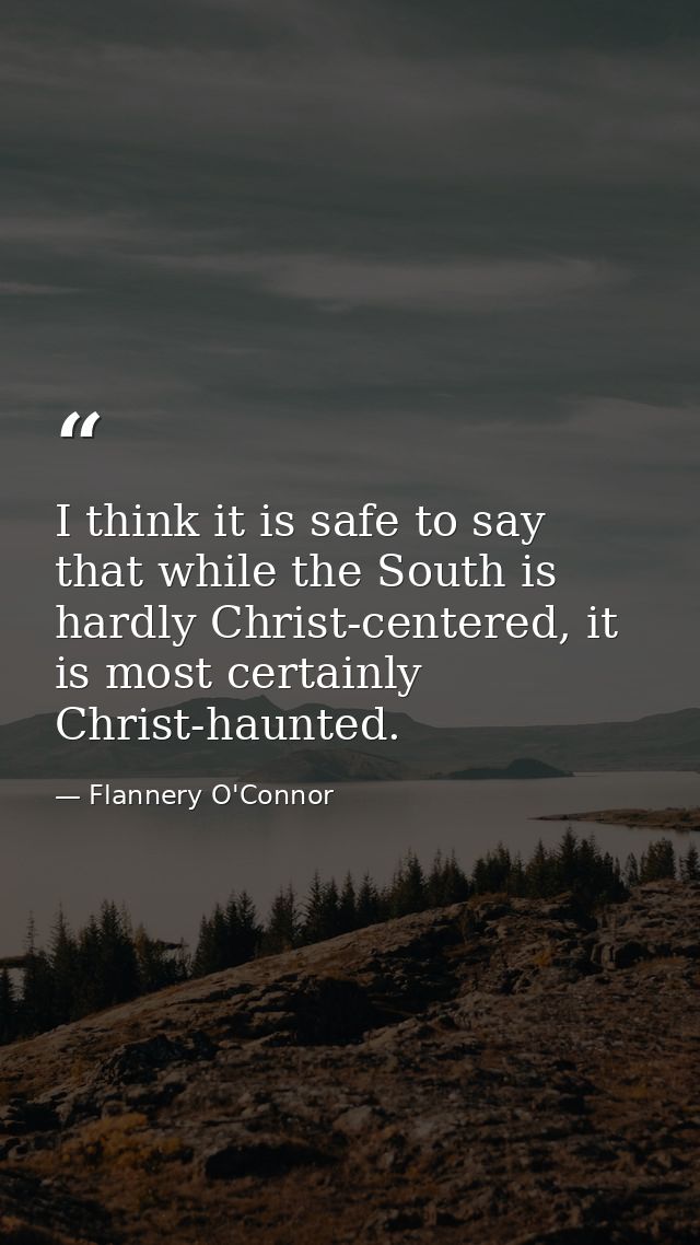 I think it is safe to say that while the South is hardly Christ-centered, it is most certainly Christ-haunted. — Flannery O'Connor