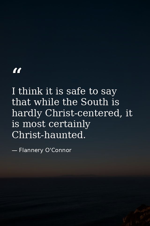 I think it is safe to say that while the South is hardly Christ-centered, it is most certainly Christ-haunted. — Flannery O'Connor