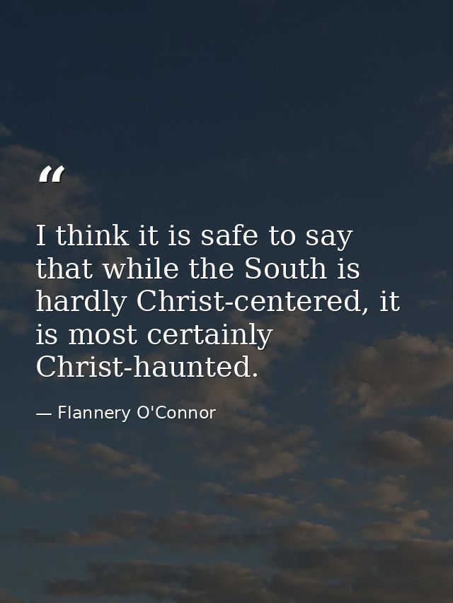 I think it is safe to say that while the South is hardly Christ-centered, it is most certainly Christ-haunted. — Flannery O'Connor