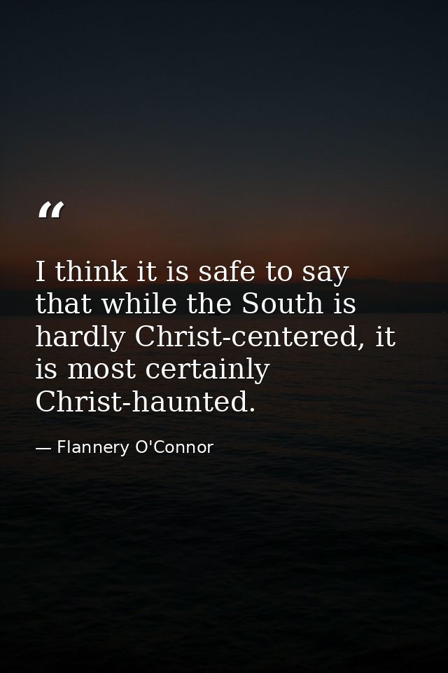 I think it is safe to say that while the South is hardly Christ-centered, it is most certainly Christ-haunted. — Flannery O'Connor