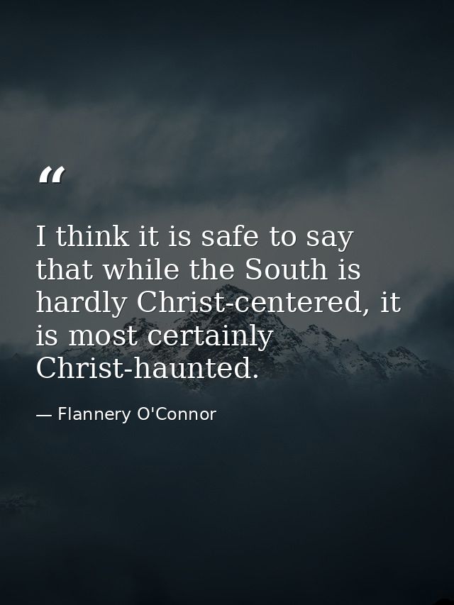 I think it is safe to say that while the South is hardly Christ-centered, it is most certainly Christ-haunted. — Flannery O'Connor