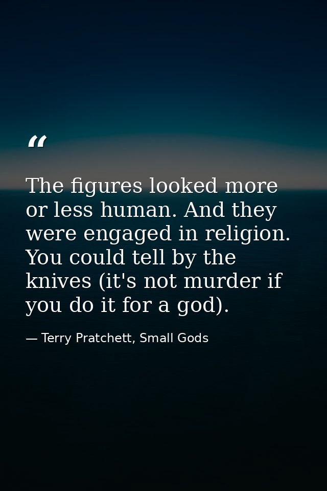 The figures looked more or less human. And they were engaged in religion. You could tell by the knives (it's not murder  — Terry Pratchett, Small Gods