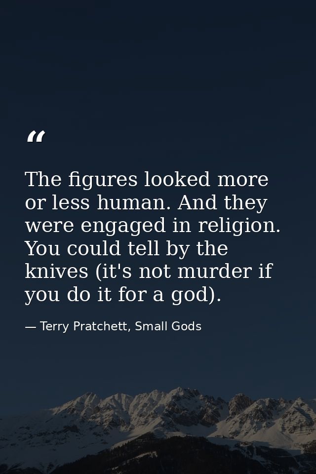 The figures looked more or less human. And they were engaged in religion. You could tell by the knives (it's not murder  — Terry Pratchett, Small Gods