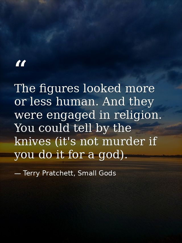 The figures looked more or less human. And they were engaged in religion. You could tell by the knives (it's not murder  — Terry Pratchett, Small Gods