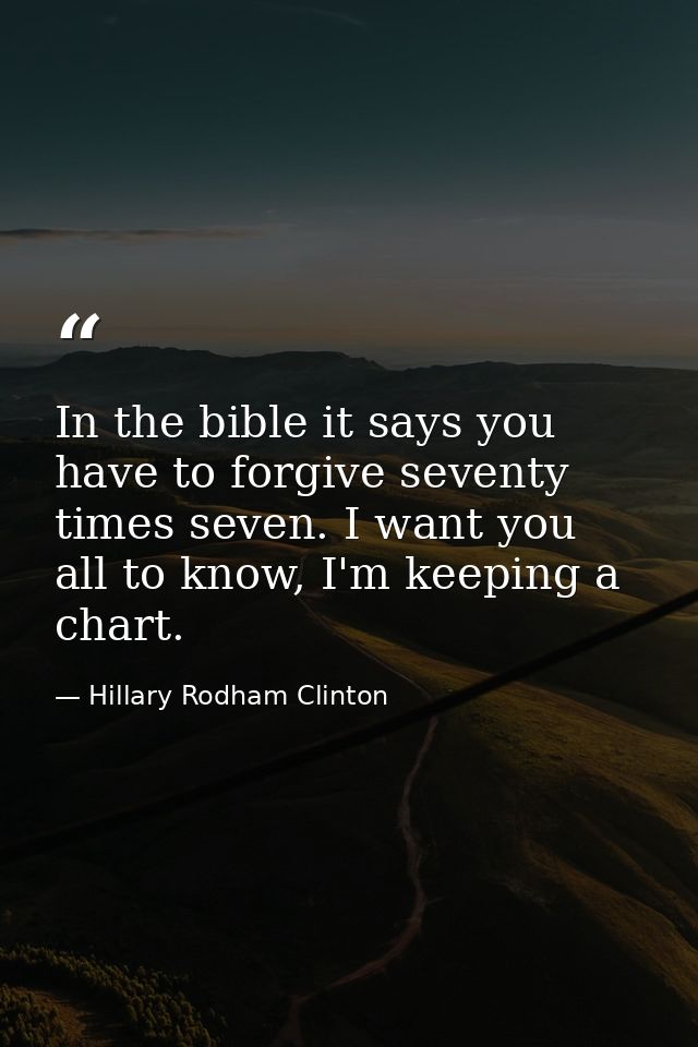 In the bible it says you have to forgive seventy times seven. I want you all to know, I'm keeping a chart. — Hillary Rodham Clinton