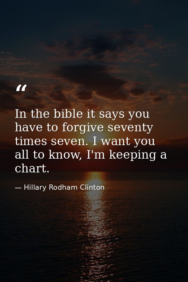 In the bible it says you have to forgive seventy times seven. I want you all to know, I'm keeping a chart. — Hillary Rodham Clinton