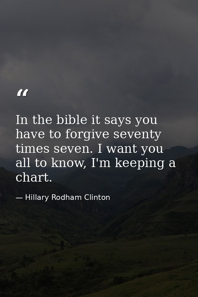 In the bible it says you have to forgive seventy times seven. I want you all to know, I'm keeping a chart. — Hillary Rodham Clinton