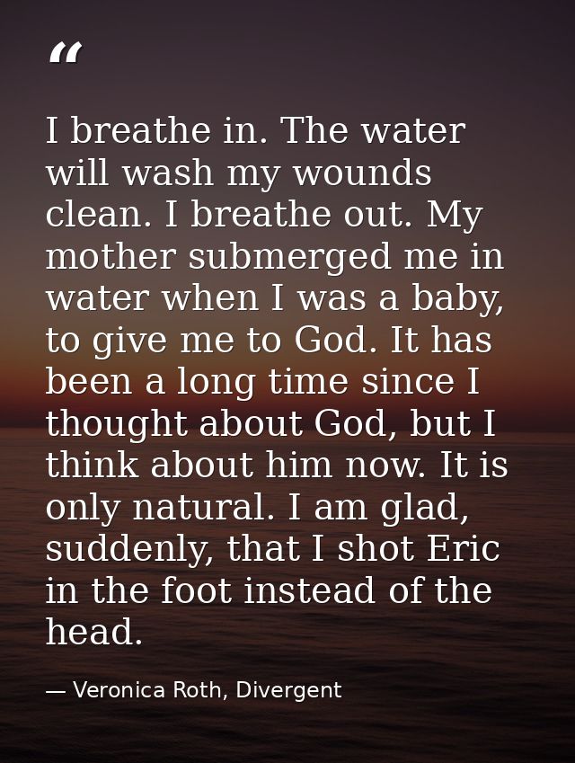 I breathe in. The water will wash my wounds clean. I breathe out. My mother submerged me in water when I was a baby, to  — Veronica Roth, Divergent