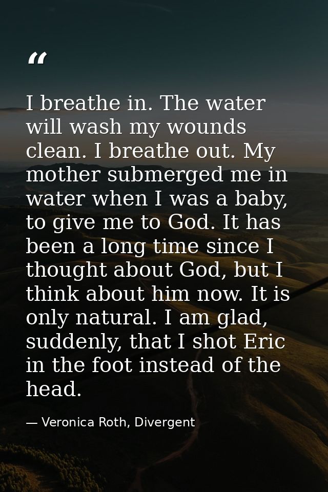 I breathe in. The water will wash my wounds clean. I breathe out. My mother submerged me in water when I was a baby, to  — Veronica Roth, Divergent