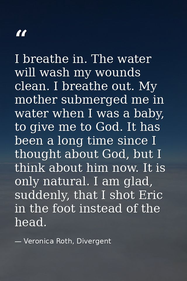 I breathe in. The water will wash my wounds clean. I breathe out. My mother submerged me in water when I was a baby, to  — Veronica Roth, Divergent