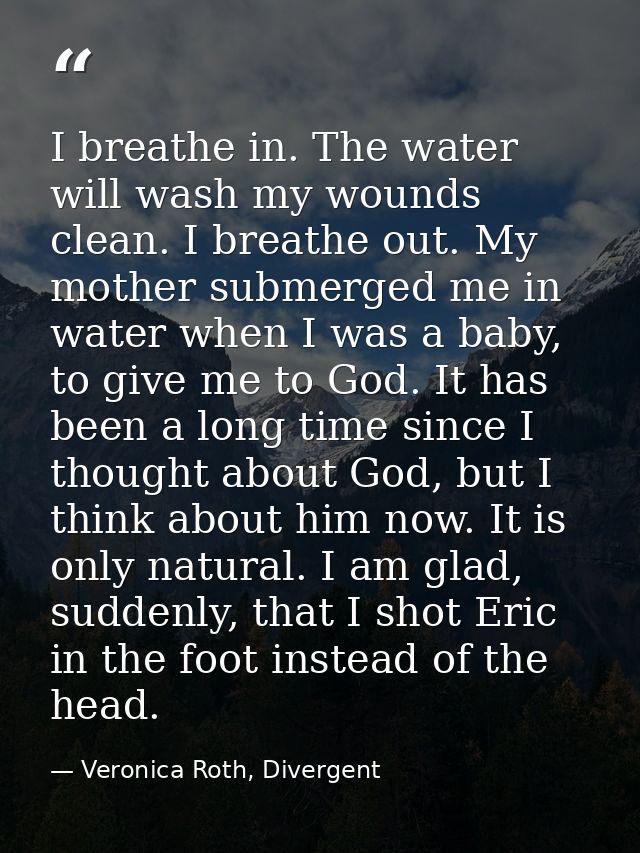 I breathe in. The water will wash my wounds clean. I breathe out. My mother submerged me in water when I was a baby, to  — Veronica Roth, Divergent
