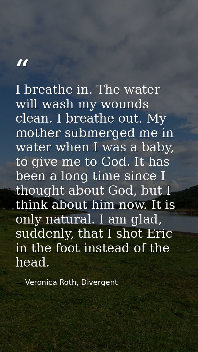 I breathe in. The water will wash my wounds clean. I breathe out. My mother submerged me in water when I was a baby, to  — Veronica Roth, Divergent