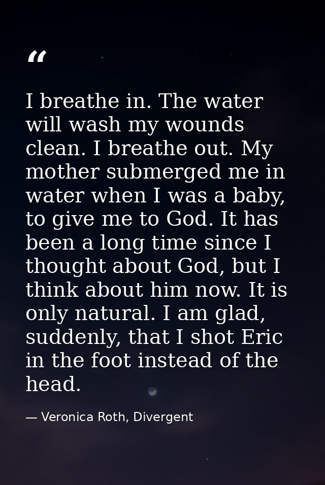 I breathe in. The water will wash my wounds clean. I breathe out. My mother submerged me in water when I was a baby, to  — Veronica Roth, Divergent