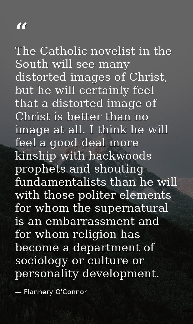 The Catholic novelist in the South will see many distorted images of Christ, but he will certainly feel that a distorted — Flannery O'Connor