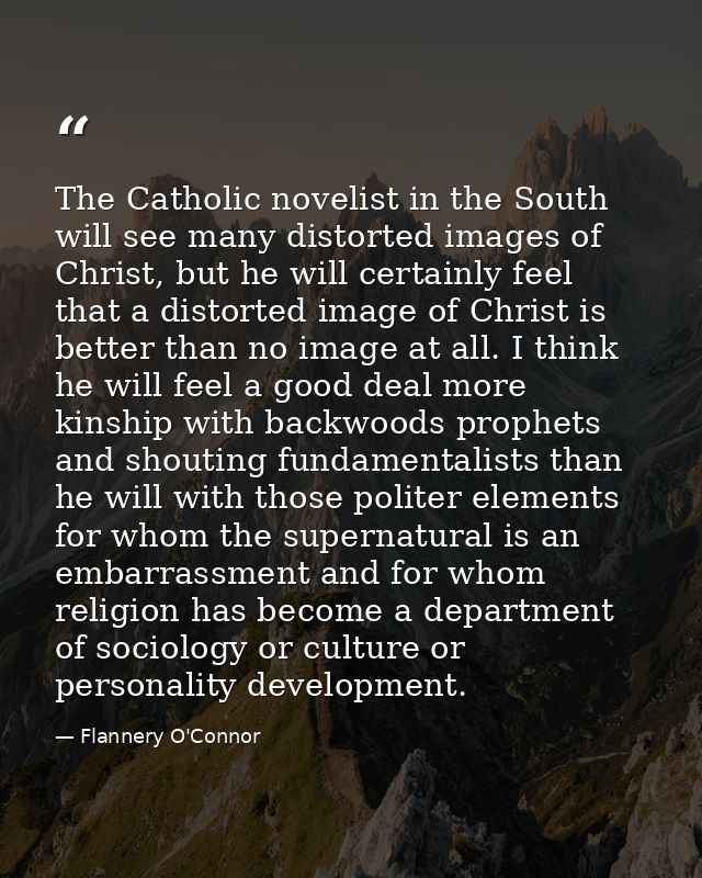 The Catholic novelist in the South will see many distorted images of Christ, but he will certainly feel that a distorted — Flannery O'Connor