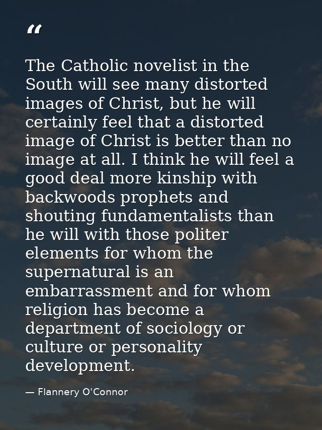 The Catholic novelist in the South will see many distorted images of Christ, but he will certainly feel that a distorted — Flannery O'Connor