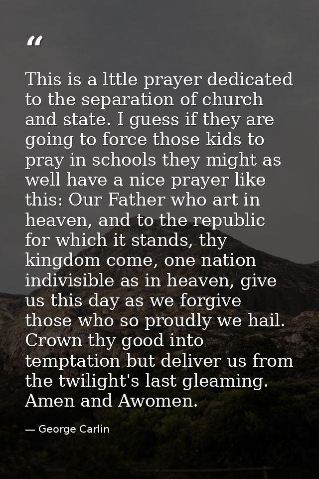 This is a lttle prayer dedicated to the separation of church and state. I guess if they are going to force those kids to — George Carlin