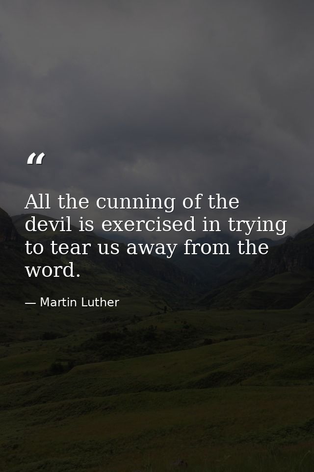All the cunning of the devil is exercised in trying to tear us away from the word. — Martin Luther