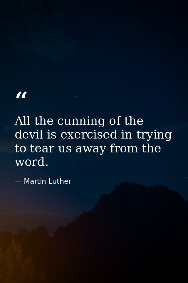 All the cunning of the devil is exercised in trying to tear us away from the word. — Martin Luther