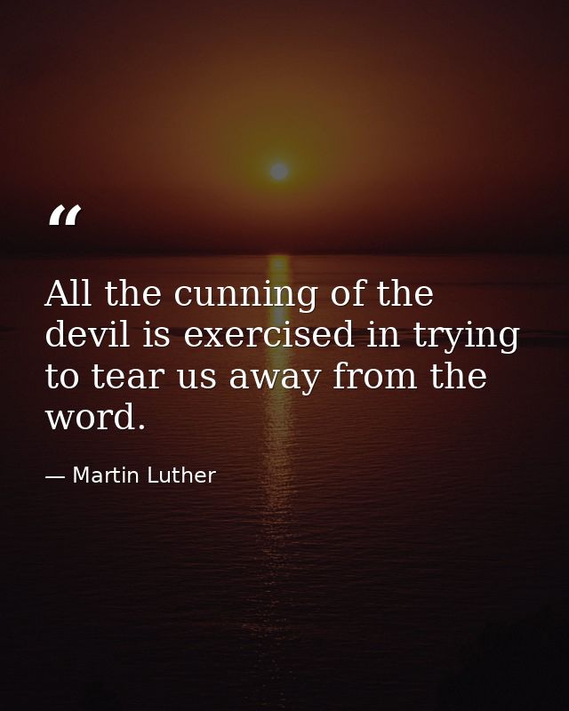All the cunning of the devil is exercised in trying to tear us away from the word. — Martin Luther