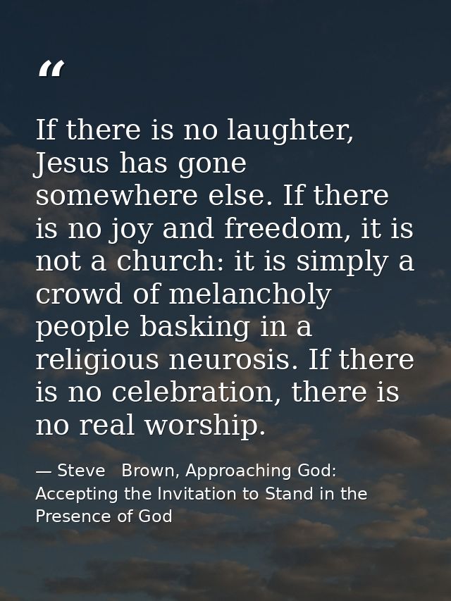 If there is no laughter, Jesus has gone somewhere else. If there is no joy and freedom, it is not a church: it is simply — Steve   Brown, Approaching God: Accepting the Invitation to Stand in the Presence of God