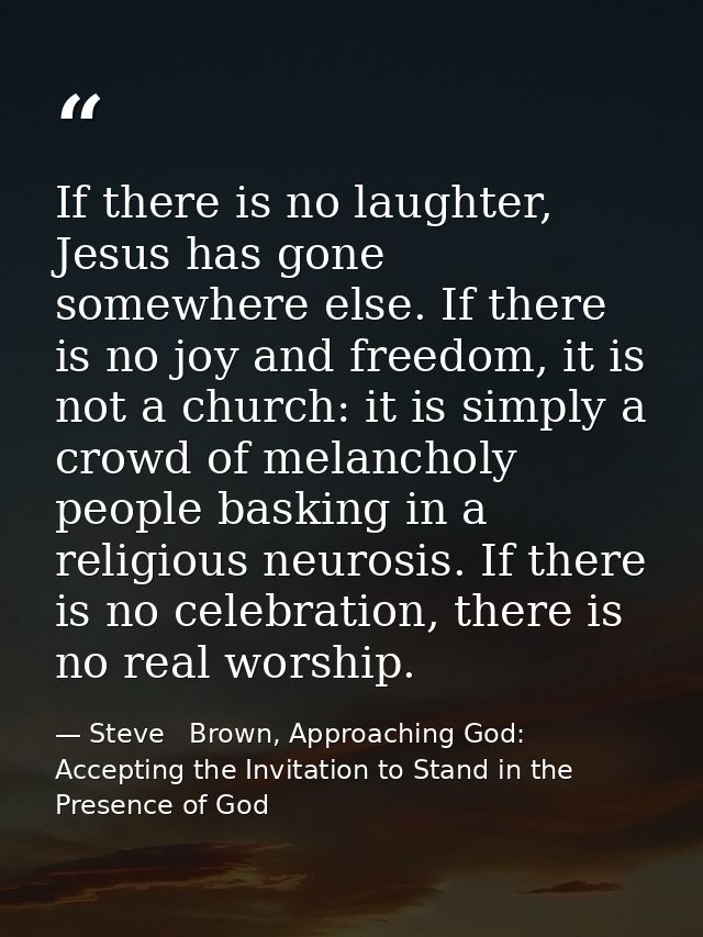 If there is no laughter, Jesus has gone somewhere else. If there is no joy and freedom, it is not a church: it is simply — Steve   Brown, Approaching God: Accepting the Invitation to Stand in the Presence of God