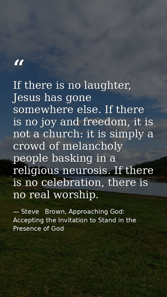If there is no laughter, Jesus has gone somewhere else. If there is no joy and freedom, it is not a church: it is simply — Steve   Brown, Approaching God: Accepting the Invitation to Stand in the Presence of God