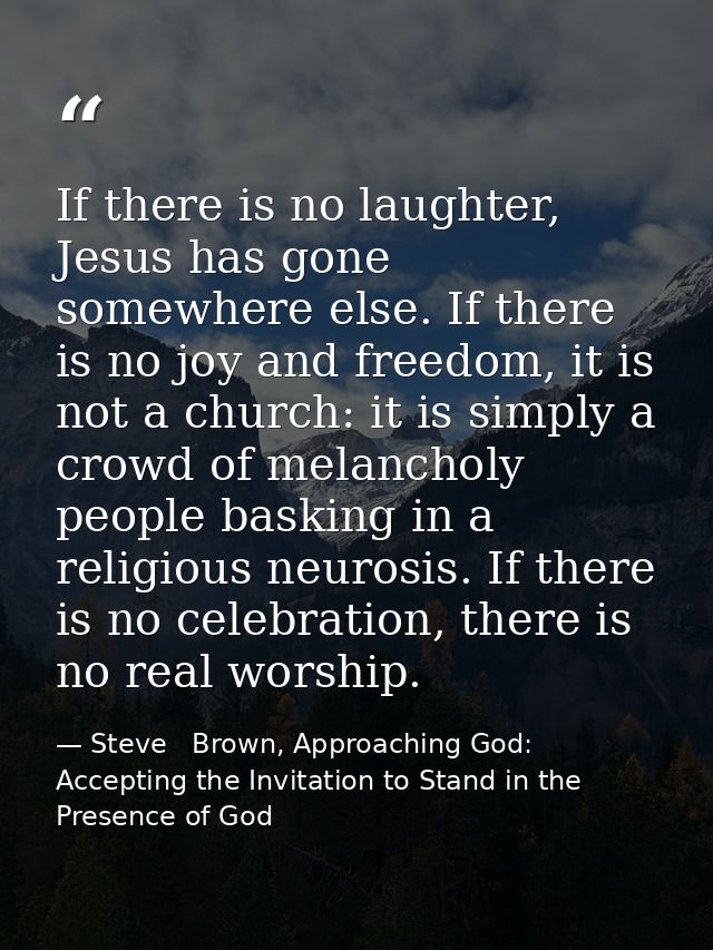 If there is no laughter, Jesus has gone somewhere else. If there is no joy and freedom, it is not a church: it is simply — Steve   Brown, Approaching God: Accepting the Invitation to Stand in the Presence of God