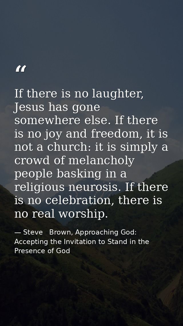 If there is no laughter, Jesus has gone somewhere else. If there is no joy and freedom, it is not a church: it is simply — Steve   Brown, Approaching God: Accepting the Invitation to Stand in the Presence of God