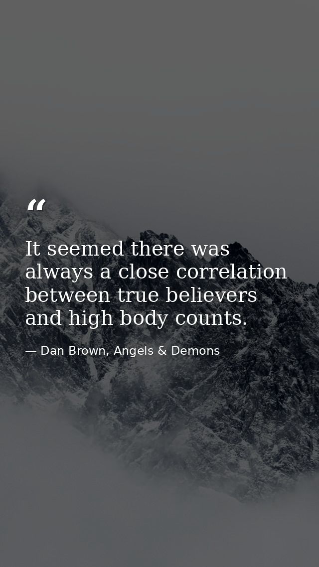 It seemed there was always a close correlation between true believers and high body counts. — Dan Brown, Angels & Demons