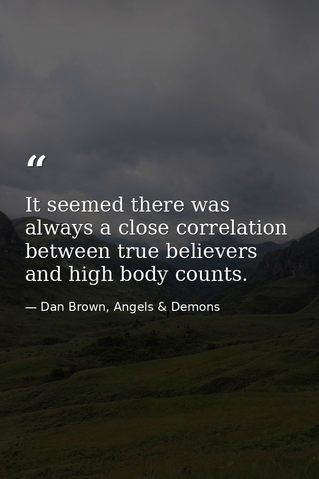 It seemed there was always a close correlation between true believers and high body counts. — Dan Brown, Angels & Demons