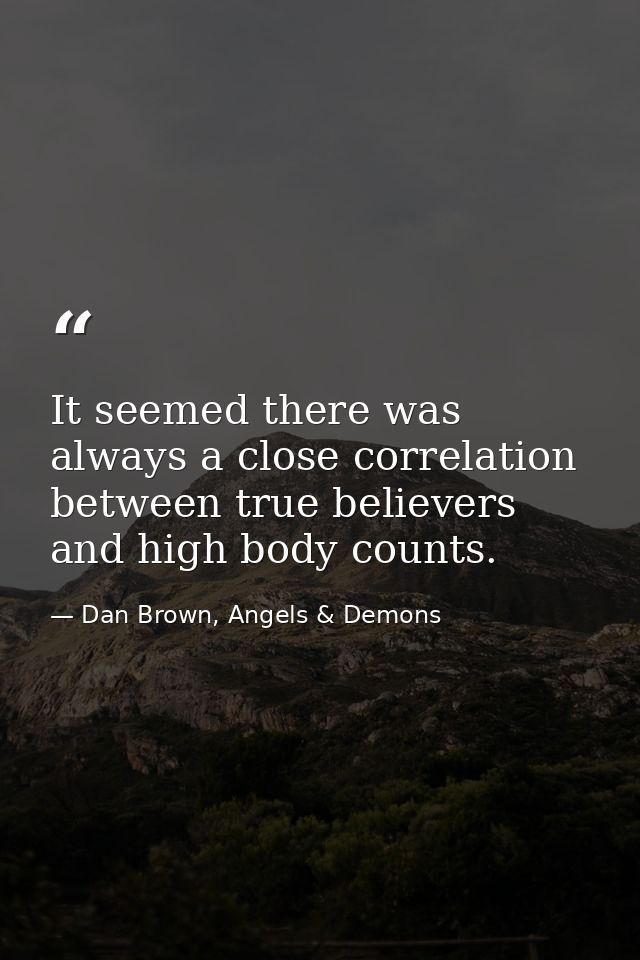 It seemed there was always a close correlation between true believers and high body counts. — Dan Brown, Angels & Demons
