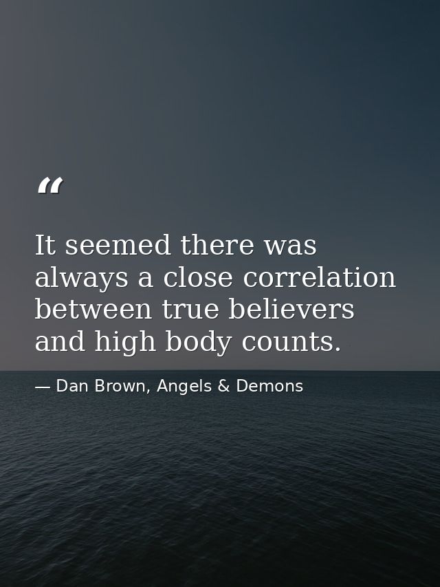 It seemed there was always a close correlation between true believers and high body counts. — Dan Brown, Angels & Demons